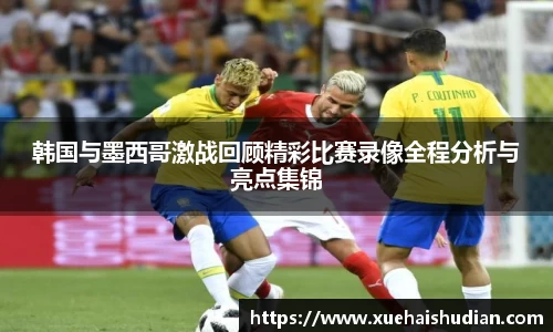 韩国与墨西哥激战回顾精彩比赛录像全程分析与亮点集锦